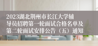 2023湖北荆州市长江大学辅导员招聘第一轮面试合格名单及第二轮面试安排公告（五）通知