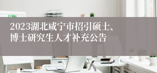 2023湖北咸宁市招引硕士、博士研究生人才补充公告