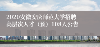 2020安徽安庆师范大学招聘高层次人才（预）108人公告