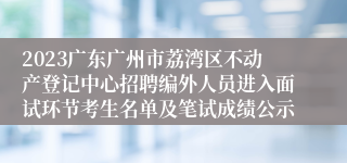 2023广东广州市荔湾区不动产登记中心招聘编外人员进入面试环节考生名单及笔试成绩公示