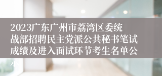 2023广东广州市荔湾区委统战部招聘民主党派公共秘书笔试成绩及进入面试环节考生名单公示