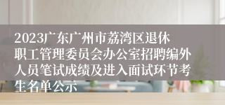 2023广东广州市荔湾区退休职工管理委员会办公室招聘编外人员笔试成绩及进入面试环节考生名单公示