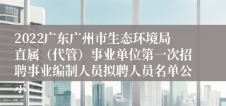 2022广东广州市生态环境局直属（代管）事业单位第一次招聘事业编制人员拟聘人员名单公示
