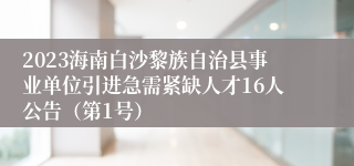 2023海南白沙黎族自治县事业单位引进急需紧缺人才16人公告（第1号）