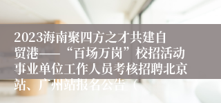 2023海南聚四方之才共建自贸港——“百场万岗”校招活动事业单位工作人员考核招聘北京站、广州站报名公告（