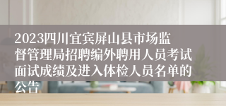 2023四川宜宾屏山县市场监督管理局招聘编外聘用人员考试面试成绩及进入体检人员名单的公告