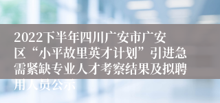 2022下半年四川广安市广安区“小平故里英才计划”引进急需紧缺专业人才考察结果及拟聘用人员公示
