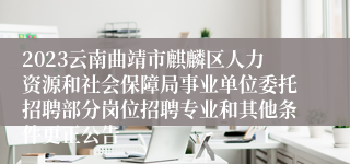 2023云南曲靖市麒麟区人力资源和社会保障局事业单位委托招聘部分岗位招聘专业和其他条件更正公告