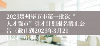 2023贵州毕节市第一批次“人才强市”引才计划报名截止公告（截止到2023年3月21日24：00时）