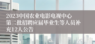 2023中国农业电影电视中心第二批招聘应届毕业生等人员补充12人公告