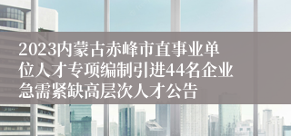 2023内蒙古赤峰市直事业单位人才专项编制引进44名企业急需紧缺高层次人才公告