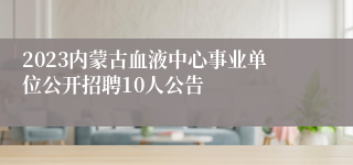 2023内蒙古血液中心事业单位公开招聘10人公告