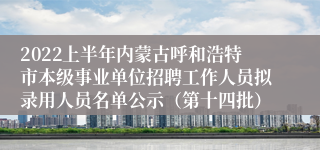 2022上半年内蒙古呼和浩特市本级事业单位招聘工作人员拟录用人员名单公示（第十四批）