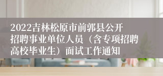 2022吉林松原市前郭县公开招聘事业单位人员（含专项招聘高校毕业生）面试工作通知