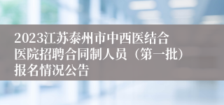 2023江苏泰州市中西医结合医院招聘合同制人员（第一批）报名情况公告