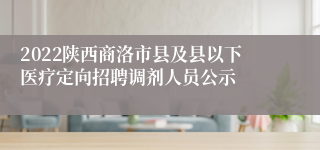 2022陕西商洛市县及县以下医疗定向招聘调剂人员公示