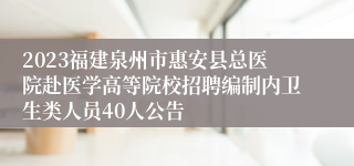 2023福建泉州市惠安县总医院赴医学高等院校招聘编制内卫生类人员40人公告