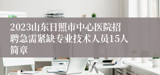 2023山东日照市中心医院招聘急需紧缺专业技术人员15人简章