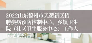 2022山东德州市天衢新区招聘疾病预防控制中心、乡镇卫生院（社区卫生服务中心）工作人员笔试公告