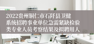 2022贵州铜仁市石阡县卫健系统招聘事业单位急需紧缺检验类专业人员考察结果及拟聘用人员公示