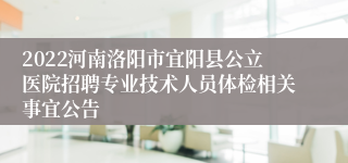 2022河南洛阳市宜阳县公立医院招聘专业技术人员体检相关事宜公告
