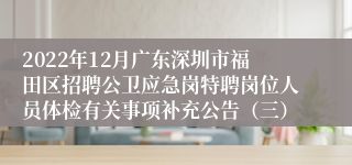 2022年12月广东深圳市福田区招聘公卫应急岗特聘岗位人员体检有关事项补充公告（三）