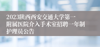 2023陕西西安交通大学第一附属医院介入手术室招聘一年制护理员公告