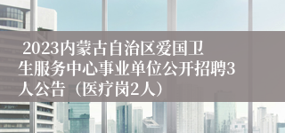  2023内蒙古自治区爱国卫生服务中心事业单位公开招聘3人公告（医疗岗2人）