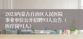 2023内蒙古自治区人民医院事业单位公开招聘93人公告（医疗岗91人）