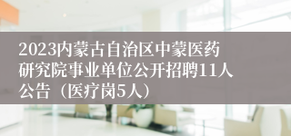 2023内蒙古自治区中蒙医药研究院事业单位公开招聘11人公告（医疗岗5人）