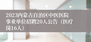 2023内蒙古自治区中医医院事业单位招聘20人公告（医疗岗16人）