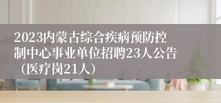 2023内蒙古综合疾病预防控制中心事业单位招聘23人公告（医疗岗21人）