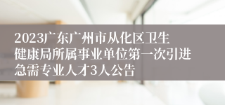 2023广东广州市从化区卫生健康局所属事业单位第一次引进急需专业人才3人公告