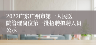 2022广东广州市第一人民医院管理岗位第一批招聘拟聘人员公示