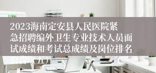 2023海南定安县人民医院紧急招聘编外卫生专业技术人员面试成绩和考试总成绩及岗位排名公告（五）