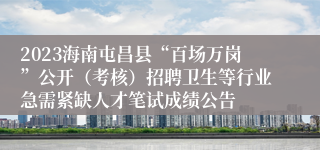 2023海南屯昌县“百场万岗”公开（考核）招聘卫生等行业急需紧缺人才笔试成绩公告