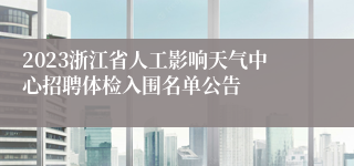 2023浙江省人工影响天气中心招聘体检入围名单公告