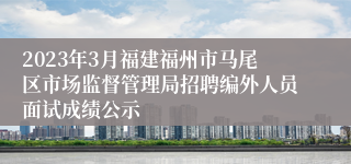 2023年3月福建福州市马尾区市场监督管理局招聘编外人员面试成绩公示