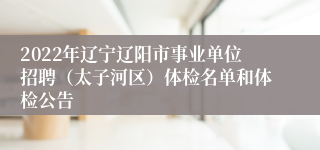 2022年辽宁辽阳市事业单位招聘（太子河区）体检名单和体检公告