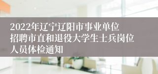 2022年辽宁辽阳市事业单位招聘市直和退役大学生士兵岗位人员体检通知
