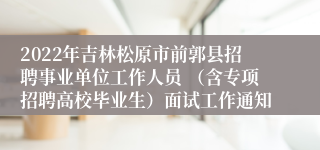 2022年吉林松原市前郭县招聘事业单位工作人员 （含专项招聘高校毕业生）面试工作通知