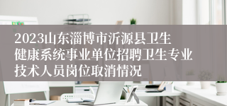 2023山东淄博市沂源县卫生健康系统事业单位招聘卫生专业技术人员岗位取消情况