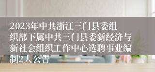 2023年中共浙江三门县委组织部下属中共三门县委新经济与新社会组织工作中心选聘事业编制2人公告