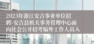 2023年浙江安吉事业单位招聘-安吉县机关事务管理中心面向社会公开招考编外工作人员入围体检人员名单公示