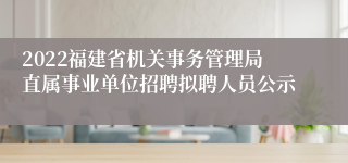 2022福建省机关事务管理局直属事业单位招聘拟聘人员公示