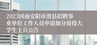 2023河南安阳市滑县招聘事业单位工作人员申请加分退役大学生士兵公告