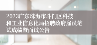 2023广东珠海市斗门区科技和工业信息化局招聘政府雇员笔试成绩暨面试公告