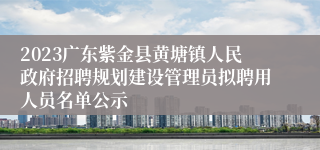 2023广东紫金县黄塘镇人民政府招聘规划建设管理员拟聘用人员名单公示