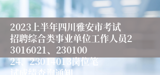 2023上半年四川雅安市考试招聘综合类事业单位工作人员23016021、23010024、23014013岗位笔试成绩查询通知