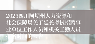 2023四川阿坝州人力资源和社会保障局关于延长考试招聘事业单位工作人员和机关工勤人员报名时间的公告